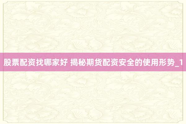 股票配资找哪家好 揭秘期货配资安全的使用形势_1