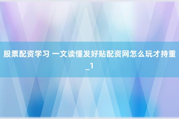 股票配资学习 一文读懂发好贴配资网怎么玩才持重_1