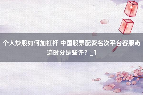 个人炒股如何加杠杆 中国股票配资名次平台客服奇迹时分是些许？_1
