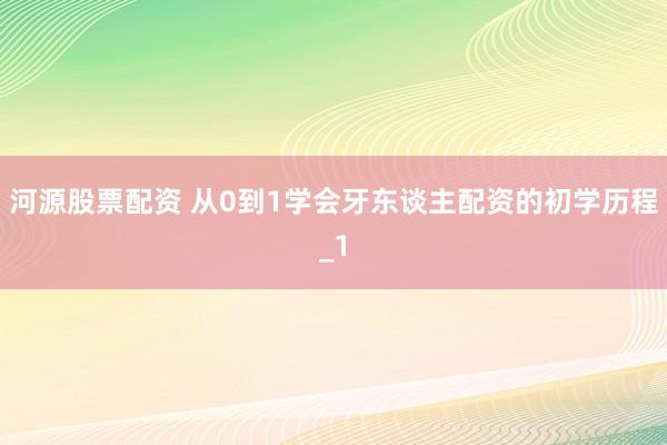 河源股票配资 从0到1学会牙东谈主配资的初学历程_1