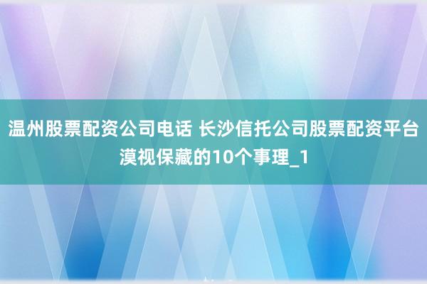 温州股票配资公司电话 长沙信托公司股票配资平台漠视保藏的10个事理_1