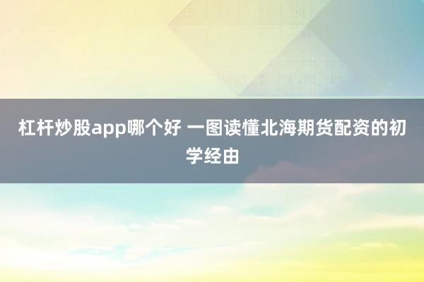 杠杆炒股app哪个好 一图读懂北海期货配资的初学经由