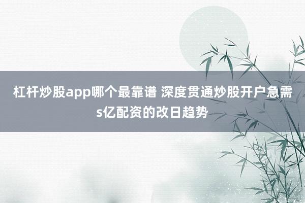 杠杆炒股app哪个最靠谱 深度贯通炒股开户急需s亿配资的改日趋势