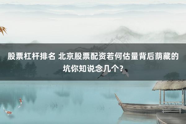 股票杠杆排名 北京股票配资若何估量背后荫藏的坑你知说念几个？