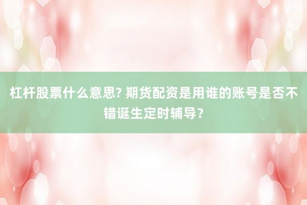 杠杆股票什么意思? 期货配资是用谁的账号是否不错诞生定时辅导？