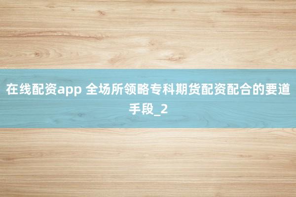 在线配资app 全场所领略专科期货配资配合的要道手段_2