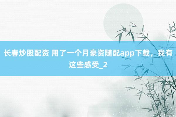 长春炒股配资 用了一个月豪资随配app下载，我有这些感受_2