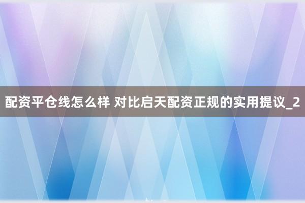 配资平仓线怎么样 对比启天配资正规的实用提议_2