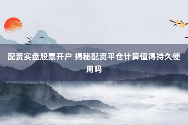 配资实盘股票开户 揭秘配资平仓计算值得持久使用吗