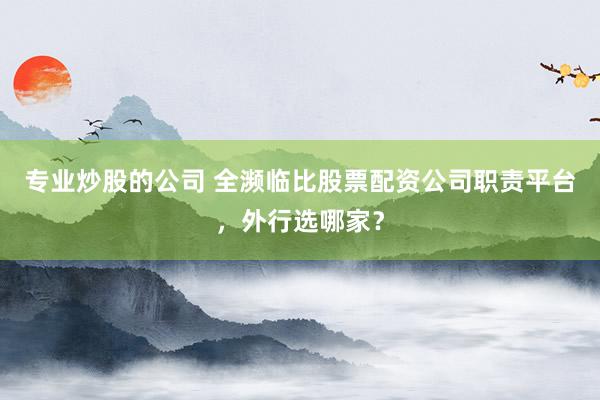 专业炒股的公司 全濒临比股票配资公司职责平台，外行选哪家？