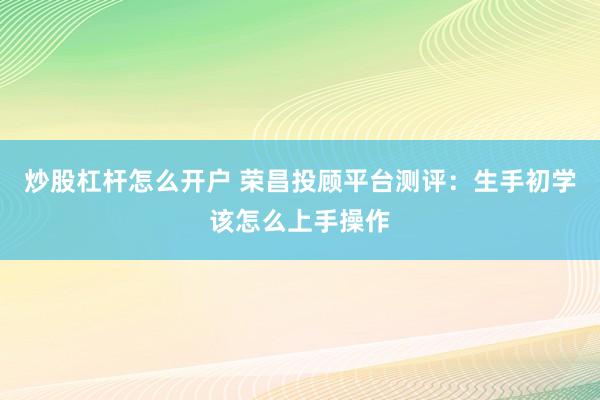 炒股杠杆怎么开户 荣昌投顾平台测评：生手初学该怎么上手操作