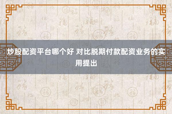 炒股配资平台哪个好 对比脱期付款配资业务的实用提出