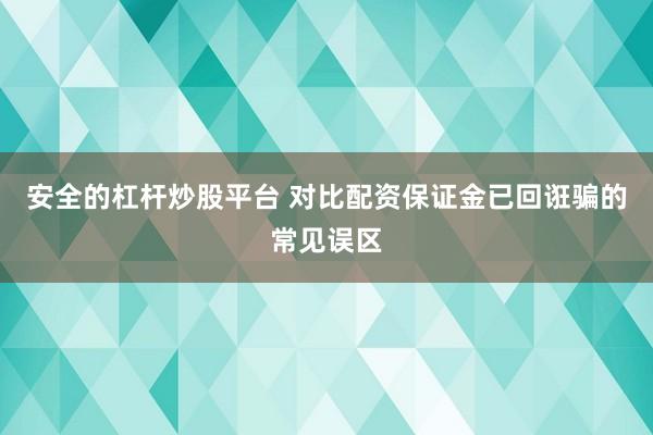 安全的杠杆炒股平台 对比配资保证金已回诳骗的常见误区
