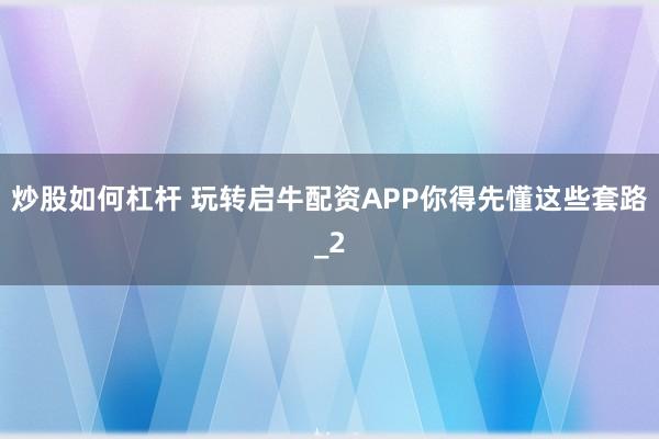 炒股如何杠杆 玩转启牛配资APP你得先懂这些套路_2