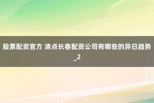 股票配资官方 清点长春配资公司有哪些的异日趋势_2