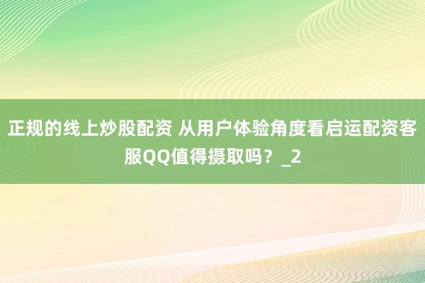 正规的线上炒股配资 从用户体验角度看启运配资客服QQ值得摄取吗？_2