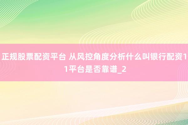 正规股票配资平台 从风控角度分析什么叫银行配资1 1平台是否靠谱_2