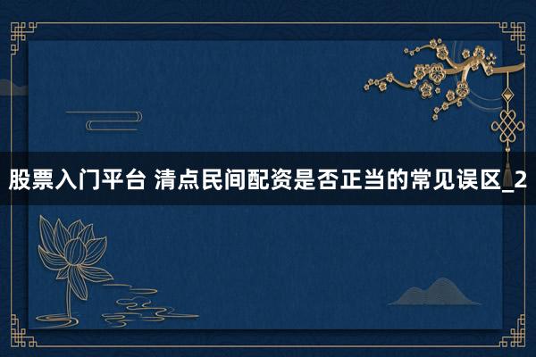 股票入门平台 清点民间配资是否正当的常见误区_2