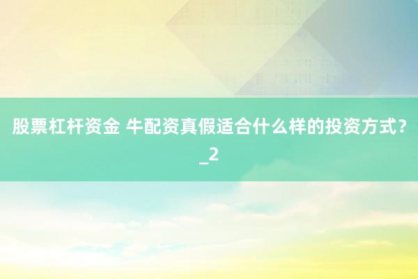 股票杠杆资金 牛配资真假适合什么样的投资方式？_2
