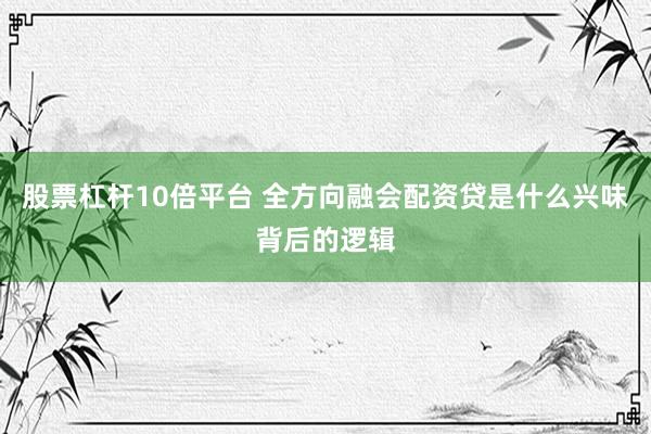 股票杠杆10倍平台 全方向融会配资贷是什么兴味背后的逻辑