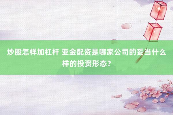 炒股怎样加杠杆 亚金配资是哪家公司的妥当什么样的投资形态？
