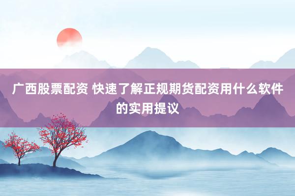 广西股票配资 快速了解正规期货配资用什么软件的实用提议