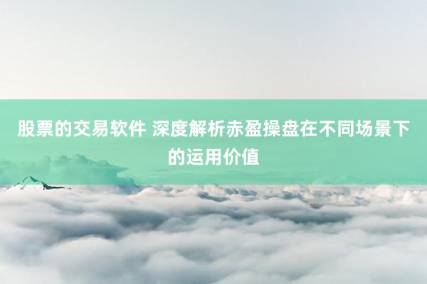 股票的交易软件 深度解析赤盈操盘在不同场景下的运用价值