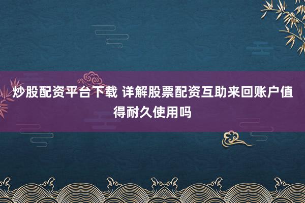 炒股配资平台下载 详解股票配资互助来回账户值得耐久使用吗