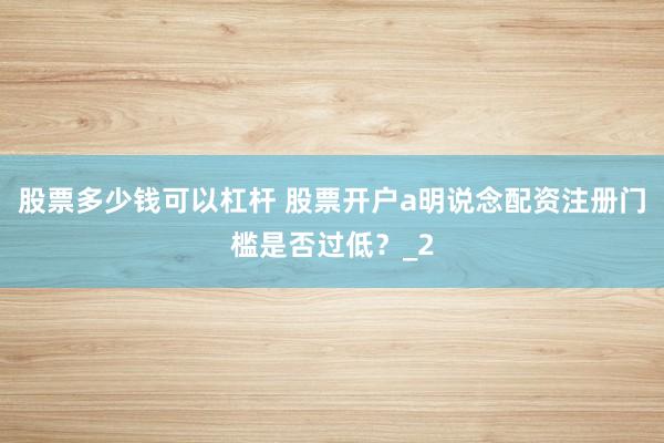 股票多少钱可以杠杆 股票开户a明说念配资注册门槛是否过低？_2