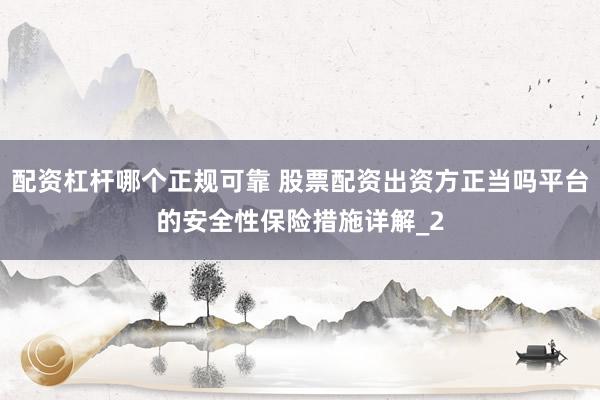 配资杠杆哪个正规可靠 股票配资出资方正当吗平台的安全性保险措施详解_2