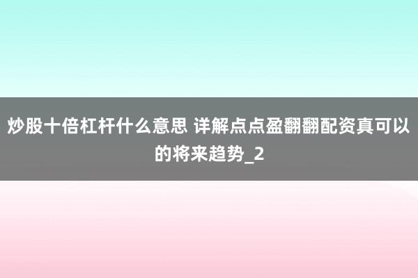 炒股十倍杠杆什么意思 详解点点盈翻翻配资真可以的将来趋势_2