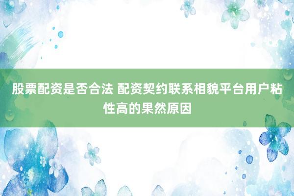 股票配资是否合法 配资契约联系相貌平台用户粘性高的果然原因