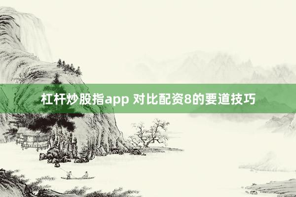 杠杆炒股指app 对比配资8的要道技巧
