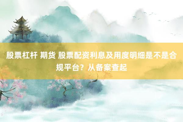 股票杠杆 期货 股票配资利息及用度明细是不是合规平台？从备案查起