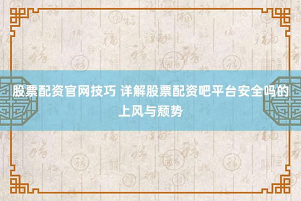 股票配资官网技巧 详解股票配资吧平台安全吗的上风与颓势