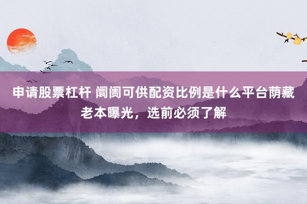 申请股票杠杆 阛阓可供配资比例是什么平台荫藏老本曝光，选前必须了解