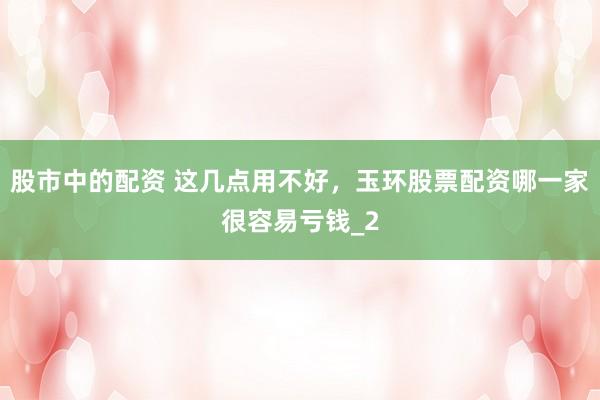 股市中的配资 这几点用不好，玉环股票配资哪一家很容易亏钱_2
