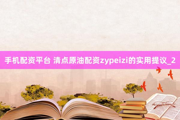 手机配资平台 清点原油配资zypeizi的实用提议_2