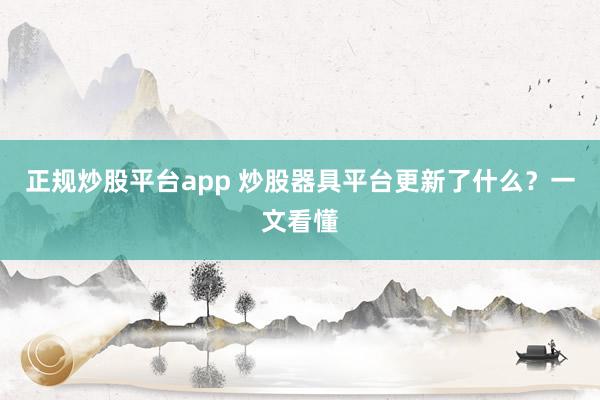 正规炒股平台app 炒股器具平台更新了什么？一文看懂