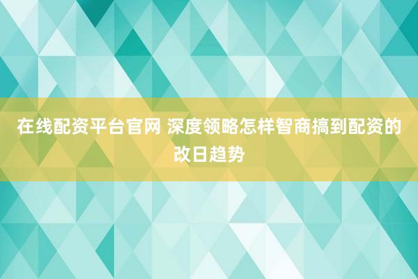 在线配资平台官网 深度领略怎样智商搞到配资的改日趋势