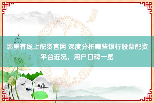 哪里有线上配资官网 深度分析哪些银行股票配资平台近况，用户口碑一览