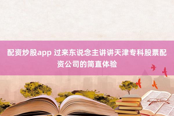 配资炒股app 过来东说念主讲讲天津专科股票配资公司的简直体验