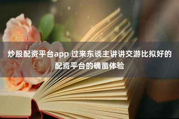 炒股配资平台app 过来东谈主讲讲交游比拟好的配资平台的确凿体验