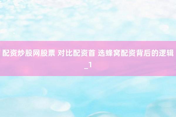 配资炒股网股票 对比配资首 选蜂窝配资背后的逻辑_1