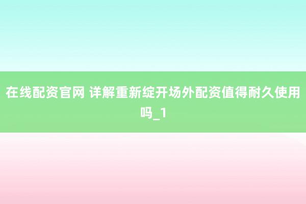 在线配资官网 详解重新绽开场外配资值得耐久使用吗_1