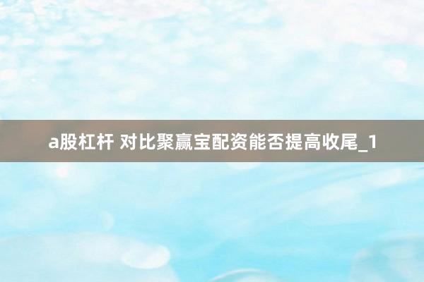 a股杠杆 对比聚赢宝配资能否提高收尾_1
