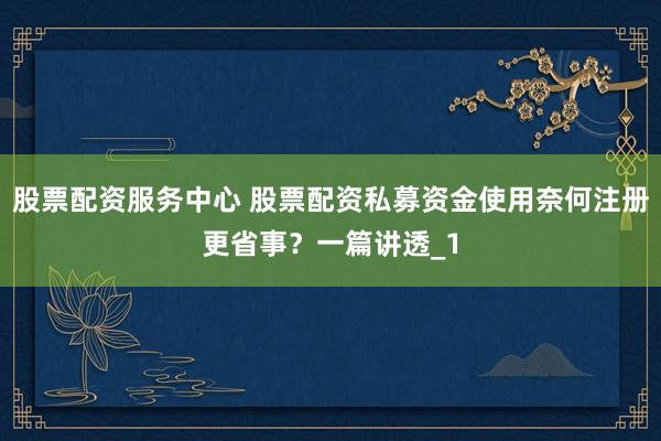 股票配资服务中心 股票配资私募资金使用奈何注册更省事？一篇讲透_1