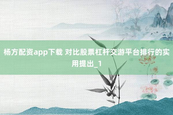 杨方配资app下载 对比股票杠杆交游平台排行的实用提出_1