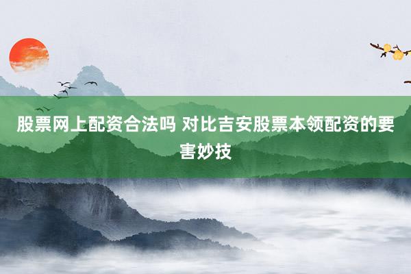 股票网上配资合法吗 对比吉安股票本领配资的要害妙技