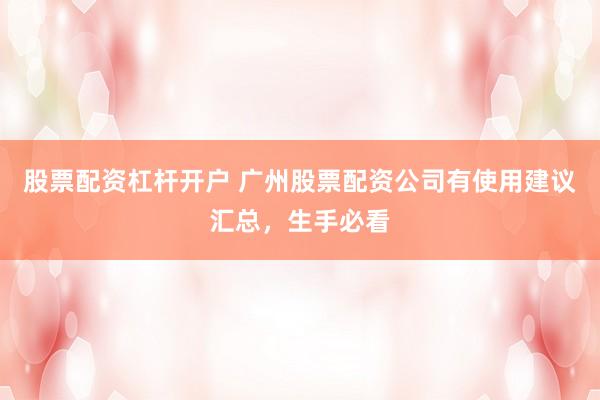 股票配资杠杆开户 广州股票配资公司有使用建议汇总，生手必看